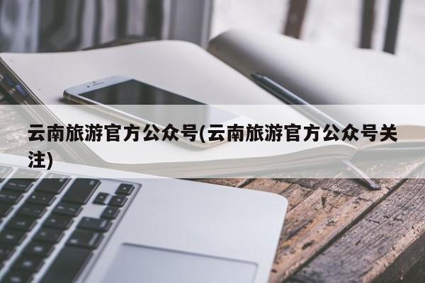 云南旅游官方公众号(云南旅游官方公众号关注)