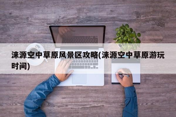 涞源空中草原风景区攻略(涞源空中草原游玩时间)