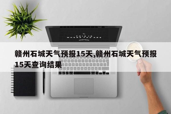 赣州石城天气预报15天,赣州石城天气预报15天查询结果