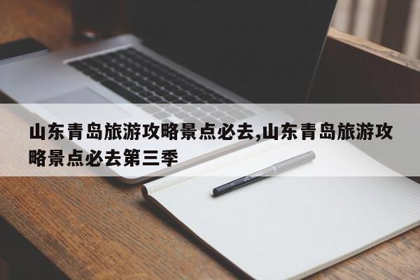 山东青岛旅游攻略景点必去,山东青岛旅游攻略景点必去第三季