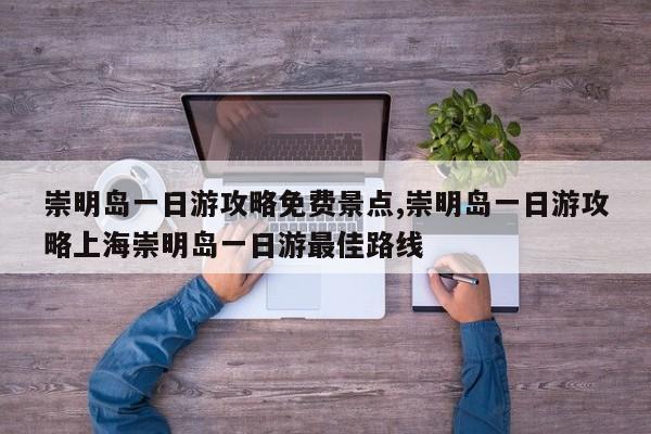 崇明岛一日游攻略免费景点,崇明岛一日游攻略上海崇明岛一日游最佳路线