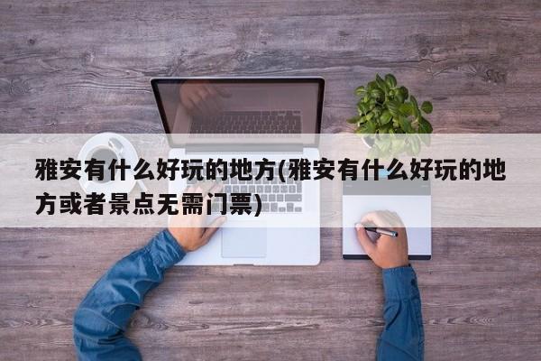 雅安有什么好玩的地方(雅安有什么好玩的地方或者景点无需门票)