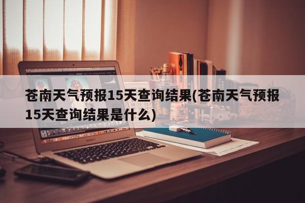 苍南天气预报15天查询结果(苍南天气预报15天查询结果是什么) 第1张