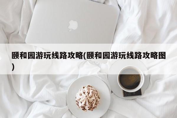 颐和园游玩线路攻略(颐和园游玩线路攻略图)