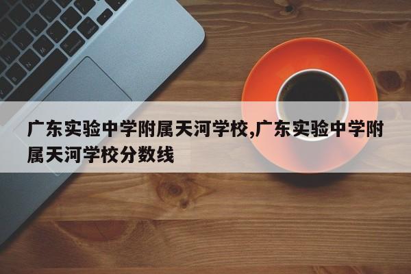 广东实验中学附属天河学校,广东实验中学附属天河学校分数线