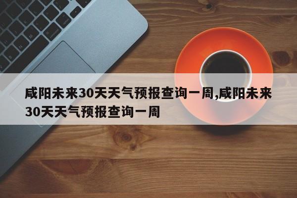 咸阳未来30天天气预报查询一周,咸阳未来30天天气预报查询一周 第1张