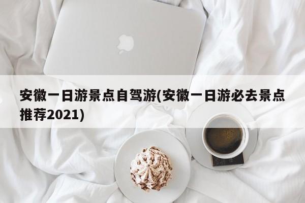 安徽一日游景点自驾游(安徽一日游必去景点推荐2021)