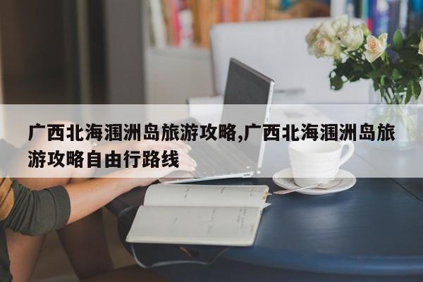 广西北海涠洲岛旅游攻略,广西北海涠洲岛旅游攻略自由行路线