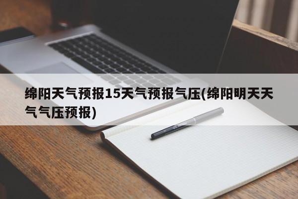 绵阳天气预报15天气预报气压(绵阳明天天气气压预报) 第1张