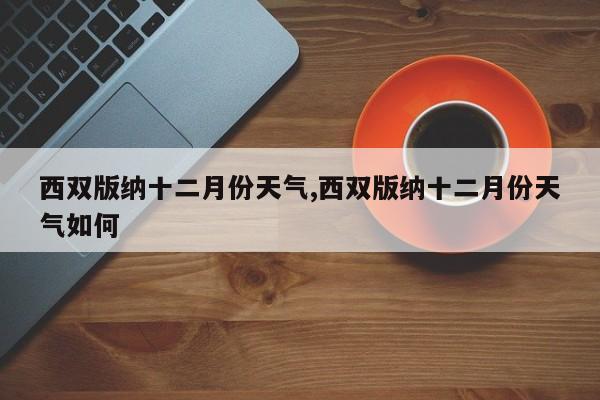 西双版纳十二月份天气,西双版纳十二月份天气如何 第1张