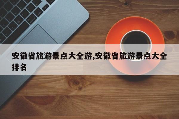 安徽省旅游景点大全游,安徽省旅游景点大全排名