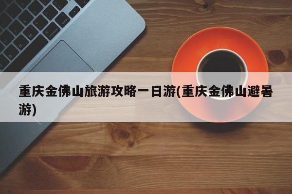 重庆金佛山旅游攻略一日游(重庆金佛山避暑游)