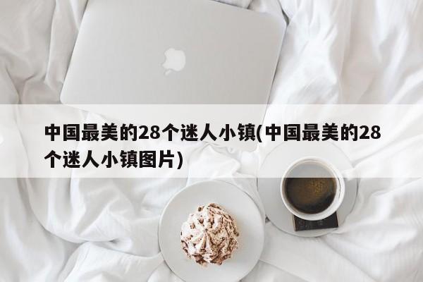 中国最美的28个迷人小镇(中国最美的28个迷人小镇图片)