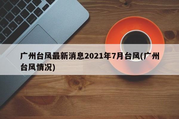 广州台风最新消息2021年7月台风(广州台风情况) 第1张