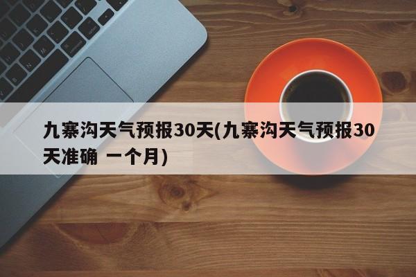 九寨沟天气预报30天(九寨沟天气预报30天准确 一个月) 第1张