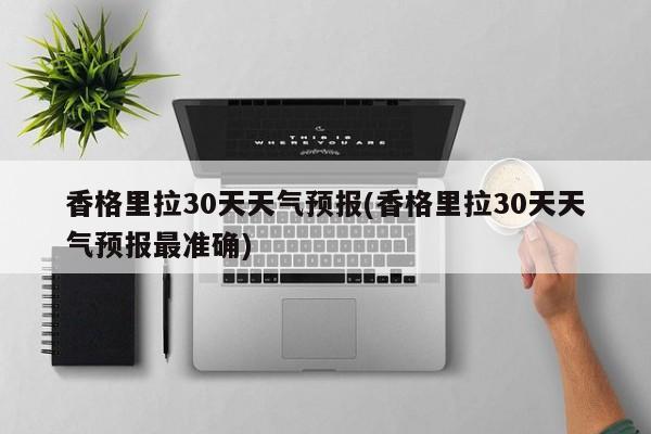 香格里拉30天天气预报(香格里拉30天天气预报最准确) 第1张