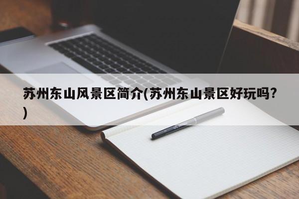 苏州东山风景区简介(苏州东山景区好玩吗?)