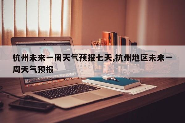 杭州未来一周天气预报七天,杭州地区未来一周天气预报 第1张