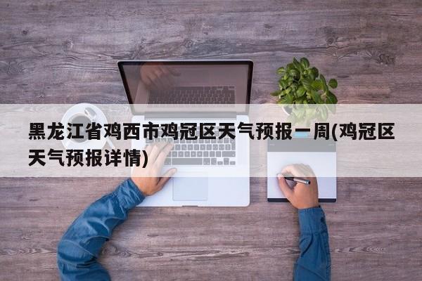 黑龙江省鸡西市鸡冠区天气预报一周(鸡冠区天气预报详情) 第1张