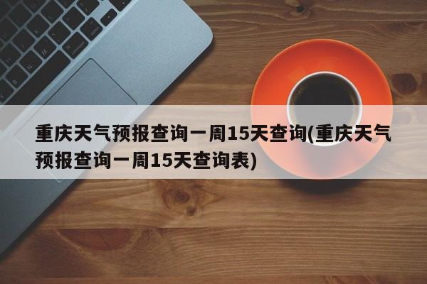 重庆天气预报查询一周15天查询(重庆天气预报查询一周15天查询表) 第1张