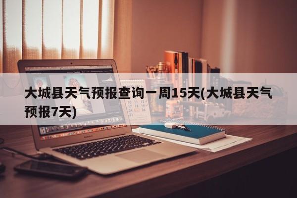 大城县天气预报查询一周15天(大城县天气预报7天) 第1张