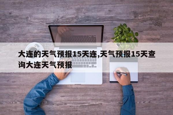 大连的天气预报15天连,天气预报15天查询大连天气预报 第1张