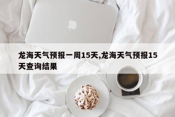 龙海天气预报一周15天,龙海天气预报15天查询结果 第1张