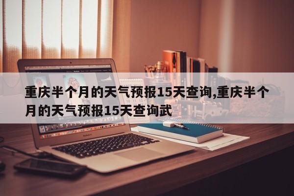 重庆半个月的天气预报15天查询,重庆半个月的天气预报15天查询武 第1张