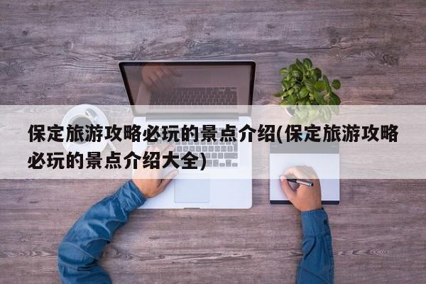保定旅游攻略必玩的景点介绍(保定旅游攻略必玩的景点介绍大全)
