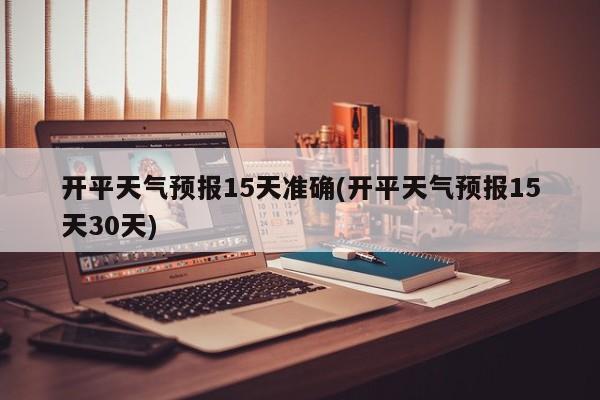开平天气预报15天准确(开平天气预报15天30天) 第1张