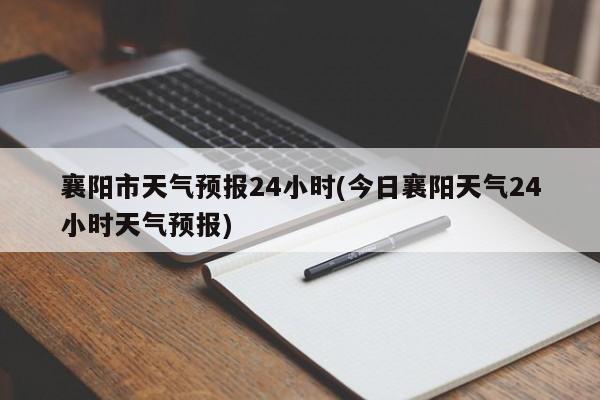 襄阳市天气预报24小时(今日襄阳天气24小时天气预报) 第1张