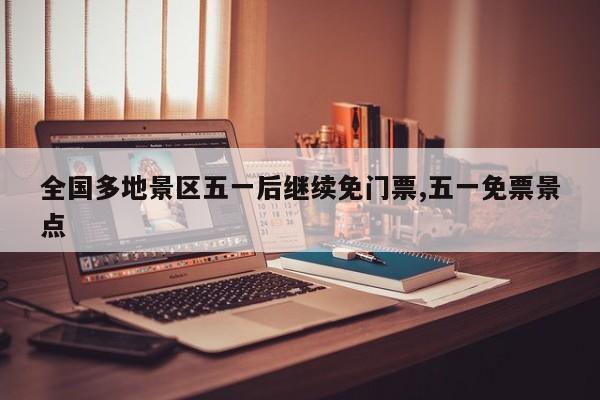 全国多地景区五一后继续免门票,五一免票景点