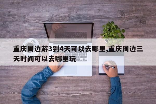 重庆周边游3到4天可以去哪里,重庆周边三天时间可以去哪里玩
