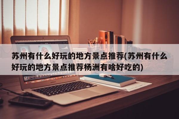 苏州有什么好玩的地方景点推荐(苏州有什么好玩的地方景点推荐杨洲有啥好吃的)