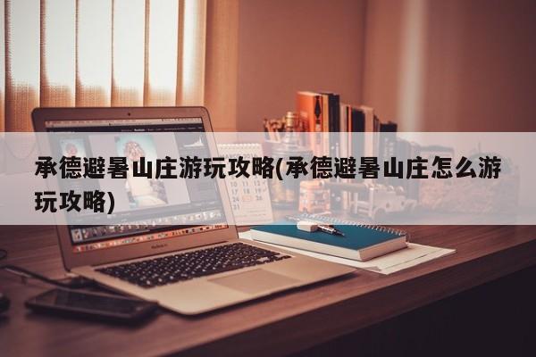 承德避暑山庄游玩攻略(承德避暑山庄怎么游玩攻略)