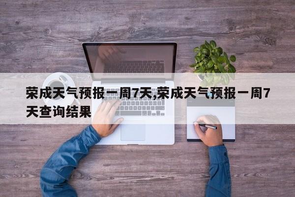荣成天气预报一周7天,荣成天气预报一周7天查询结果 第1张