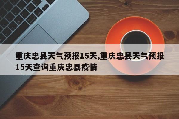 重庆忠县天气预报15天,重庆忠县天气预报15天查询重庆忠县疫情 第1张