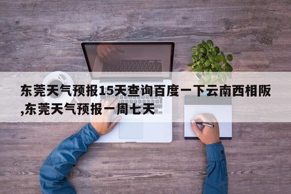 东莞天气预报15天查询百度一下云南西相阪,东莞天气预报一周七天 第1张