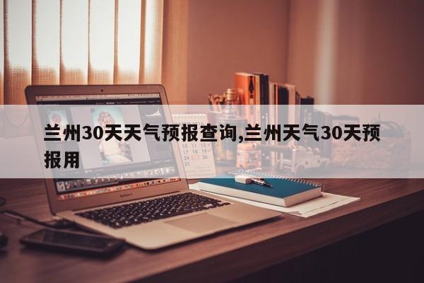 兰州30天天气预报查询,兰州天气30天预报用 第1张