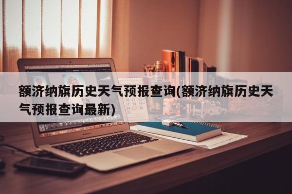 额济纳旗历史天气预报查询(额济纳旗历史天气预报查询最新) 第1张