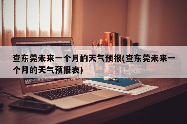 查东莞未来一个月的天气预报(查东莞未来一个月的天气预报表) 第1张
