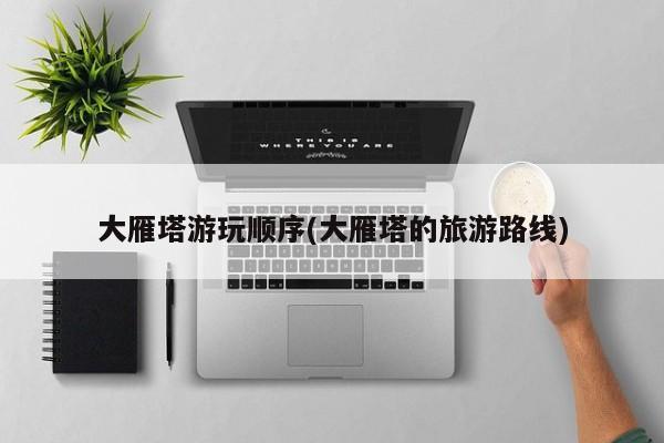 大雁塔游玩顺序(大雁塔的旅游路线)