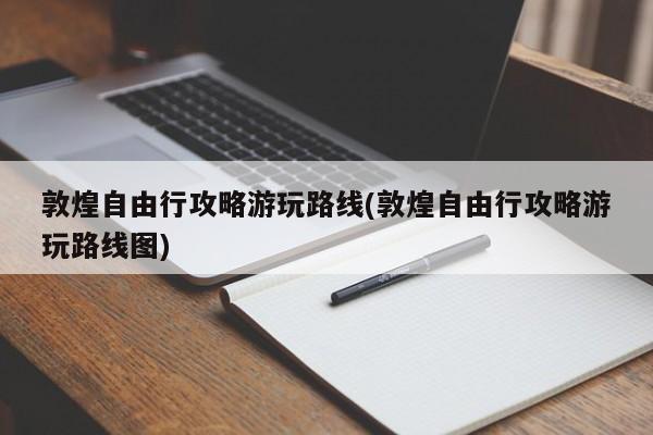敦煌自由行攻略游玩路线(敦煌自由行攻略游玩路线图)