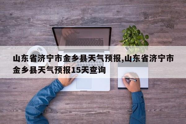 山东省济宁市金乡县天气预报,山东省济宁市金乡县天气预报15天查询 第1张