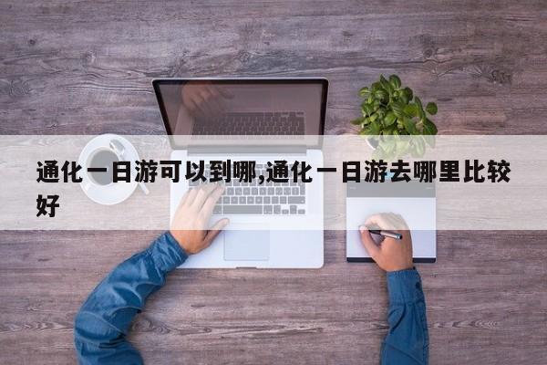 通化一日游可以到哪,通化一日游去哪里比较好