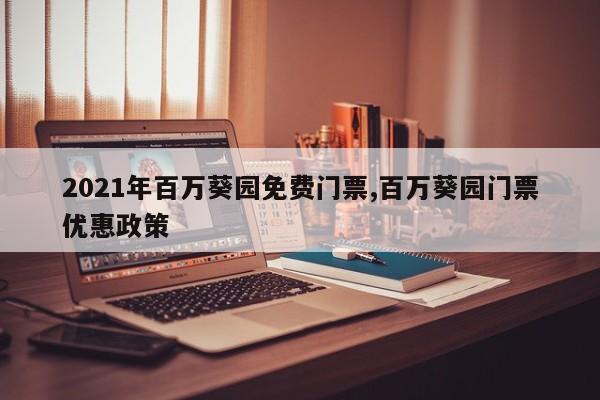 2021年百万葵园免费门票,百万葵园门票优惠政策