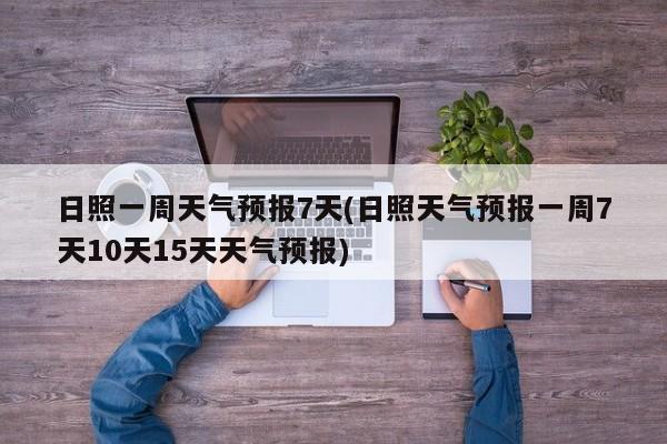 日照一周天气预报7天(日照天气预报一周7天10天15天天气预报) 第1张