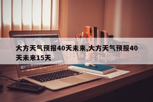 大方天气预报40天未来,大方天气预报40天未来15天 第1张