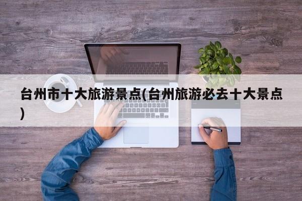 台州市十大旅游景点(台州旅游必去十大景点)