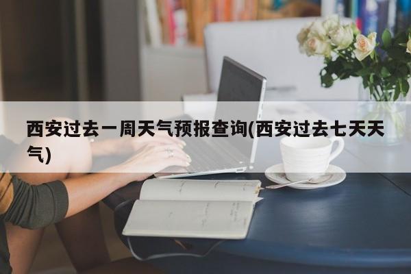 西安过去一周天气预报查询(西安过去七天天气) 第1张